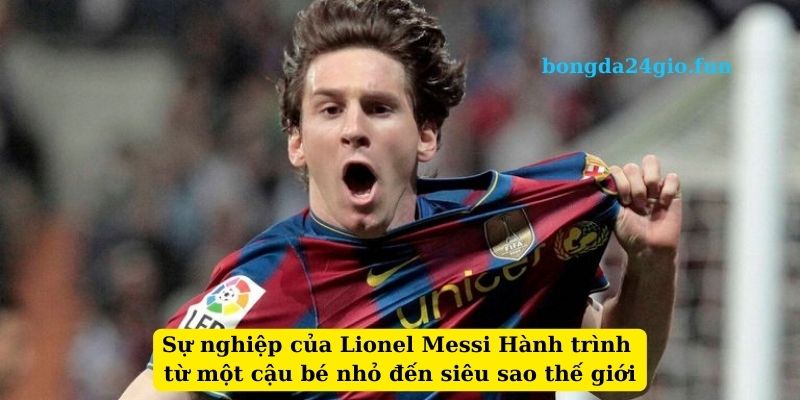 Sự nghiệp của Lionel Messi Hành trình từ một cậu bé nhỏ đến siêu sao thế giới